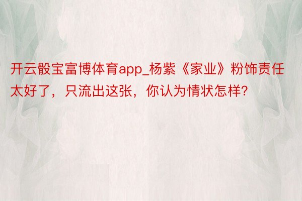 开云骰宝富博体育app_杨紫《家业》粉饰责任太好了，只流出这张，你认为情状怎样？