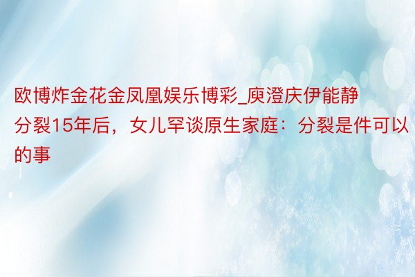 欧博炸金花金凤凰娱乐博彩_庾澄庆伊能静分裂15年后，女儿罕谈原生家庭：分裂是件可以的事