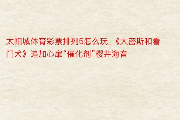 太阳城体育彩票排列5怎么玩_《大密斯和看门犬》追加心扉“催化剂”樱井海音