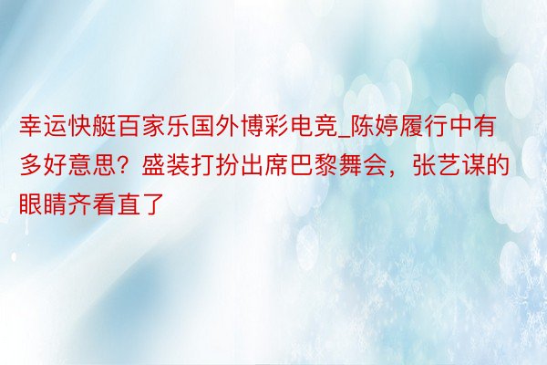 幸运快艇百家乐国外博彩电竞_陈婷履行中有多好意思？盛装打扮出席巴黎舞会，张艺谋的眼睛齐看直了