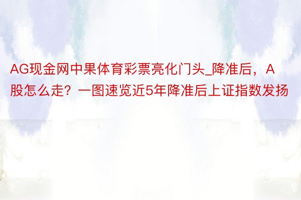 AG现金网中果体育彩票亮化门头_降准后，A股怎么走？一图速览近5年降准后上证指数发扬