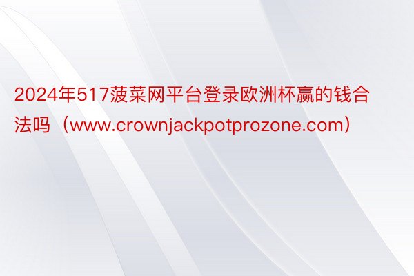 2024年517菠菜网平台登录欧洲杯赢的钱合法吗（www.crownjackpotprozone.com）