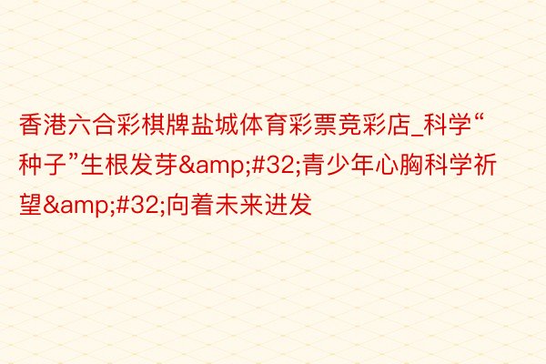 香港六合彩棋牌盐城体育彩票竞彩店_科学“种子”生根发芽&#32;青少年心胸科学祈望&#32;向着未来进发