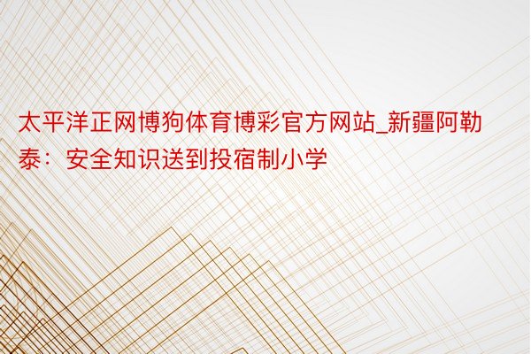 太平洋正网博狗体育博彩官方网站_新疆阿勒泰：安全知识送到投宿制小学