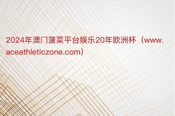 2024年澳门菠菜平台娱乐20年欧洲杯（www.aceathleticzone.com）