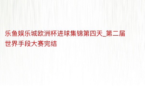 乐鱼娱乐城欧洲杯进球集锦第四天_第二届世界手段大赛完结