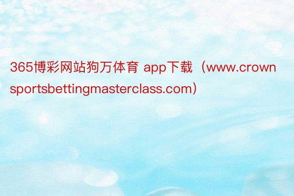 365博彩网站狗万体育 app下载（www.crownsportsbettingmasterclass.com）