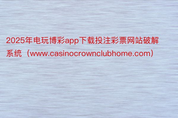 2025年电玩博彩app下载投注彩票网站破解系统（www.casinocrownclubhome.com）