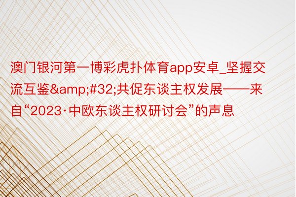 澳门银河第一博彩虎扑体育app安卓_坚握交流互鉴&#32;共促东谈主权发展——来自“2023·中欧东谈主权研讨会”的声息