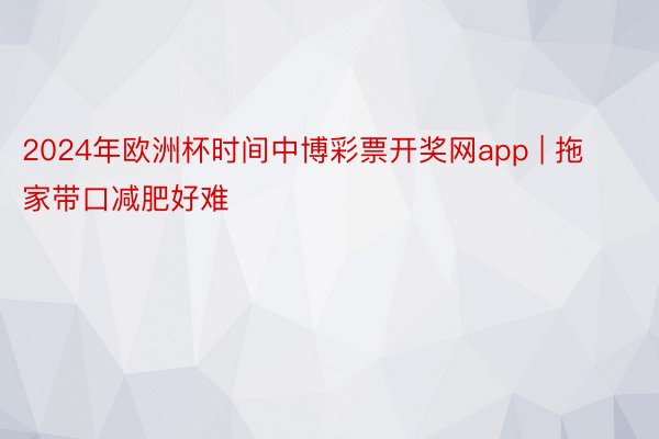 2024年欧洲杯时间中博彩票开奖网app | 拖家带口减肥好难