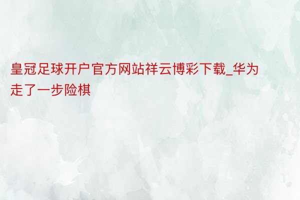 皇冠足球开户官方网站祥云博彩下载_华为走了一步险棋