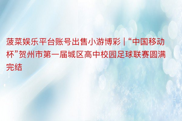 菠菜娱乐平台账号出售小游博彩 | “中国移动杯”贺州市第一届城区高中校园足球联赛圆满完结