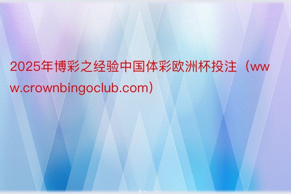 2025年博彩之经验中国体彩欧洲杯投注（www.crownbingoclub.com）