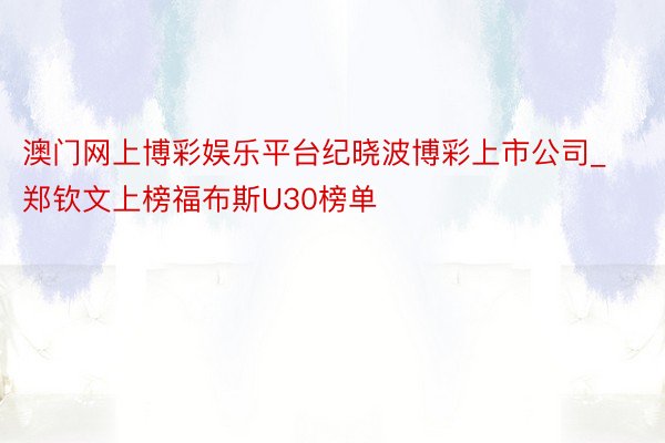 澳门网上博彩娱乐平台纪晓波博彩上市公司_郑钦文上榜福布斯U30榜单