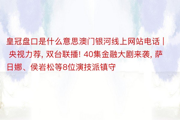 皇冠盘口是什么意思澳门银河线上网站电话 | 央视力荐, 双台联播! 40集金融大剧来袭, 萨日娜、侯岩松等8位演技派镇守