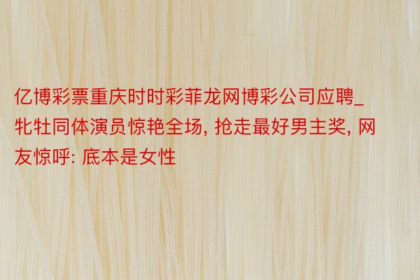 亿博彩票重庆时时彩菲龙网博彩公司应聘_牝牡同体演员惊艳全场, 抢走最好男主奖, 网友惊呼: 底本是女性
