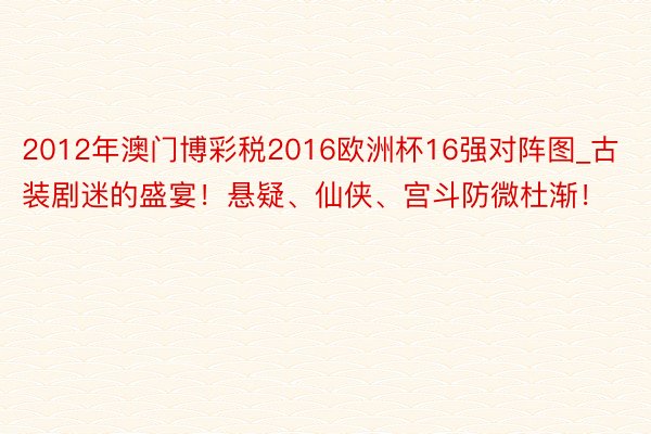2012年澳门博彩税2016欧洲杯16强对阵图_古装剧迷的盛宴!悬疑、仙侠、宫斗防微杜渐!