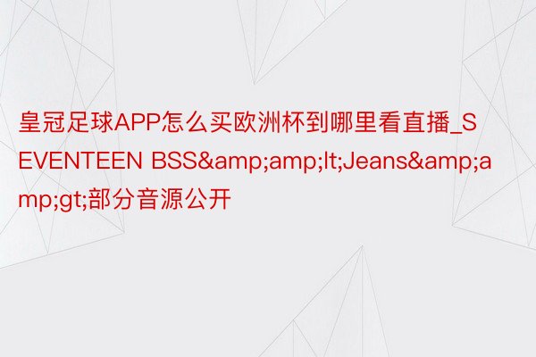 皇冠足球APP怎么买欧洲杯到哪里看直播_SEVENTEEN BSS&amp;lt;Jeans&amp;gt;部分音源公开