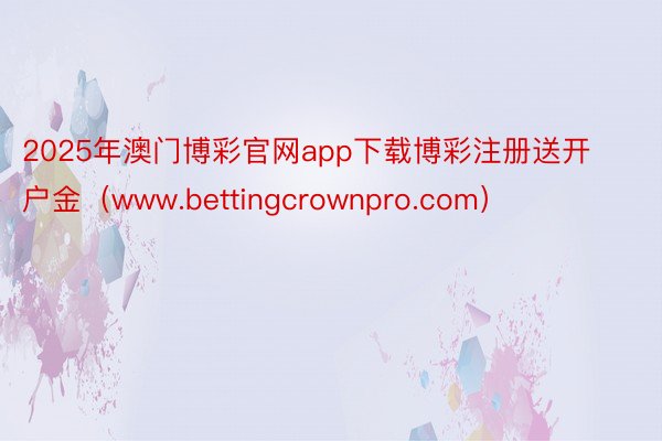 2025年澳门博彩官网app下载博彩注册送开户金（www.bettingcrownpro.com）