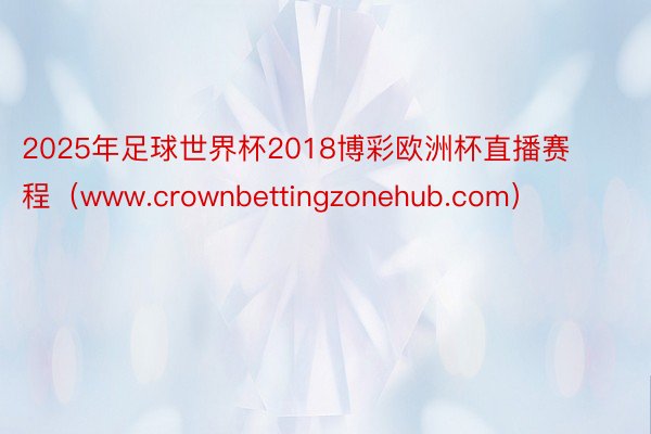 2025年足球世界杯2018博彩欧洲杯直播赛程（www.crownbettingzonehub.com）