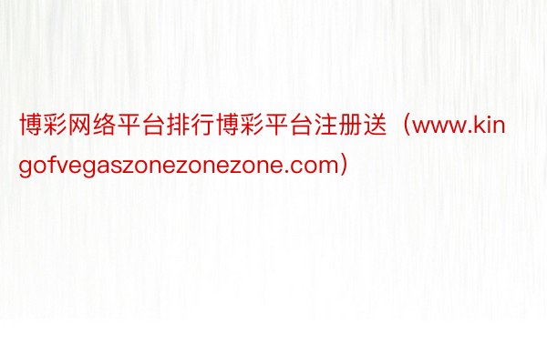 博彩网络平台排行博彩平台注册送（www.kingofvegaszonezonezone.com）