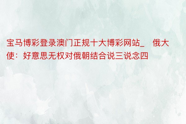 宝马博彩登录澳门正规十大博彩网站_​俄大使：好意思无权对俄朝结合说三说念四