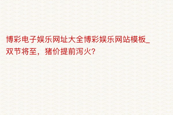 博彩电子娱乐网址大全博彩娱乐网站模板_双节将至，猪价提前泻火？