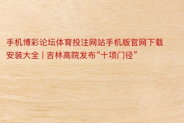 手机博彩论坛体育投注网站手机版官网下载安装大全 | 吉林高院发布“十项门径”