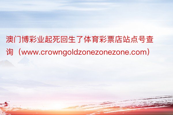 澳门博彩业起死回生了体育彩票店站点号查询（www.crowngoldzonezonezone.com）
