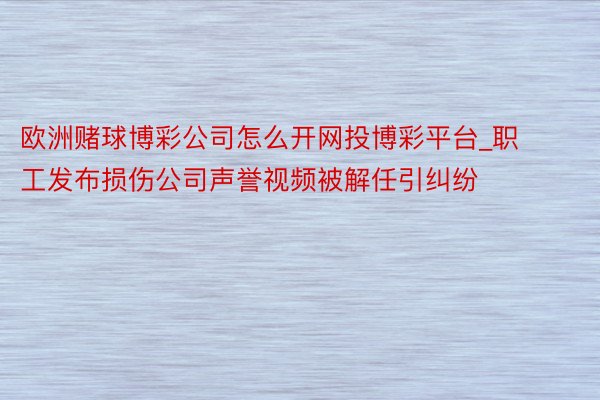 欧洲赌球博彩公司怎么开网投博彩平台_职工发布损伤公司声誉视频被解任引纠纷