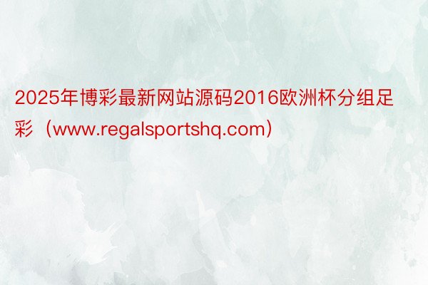 2025年博彩最新网站源码2016欧洲杯分组足彩（www.regalsportshq.com）