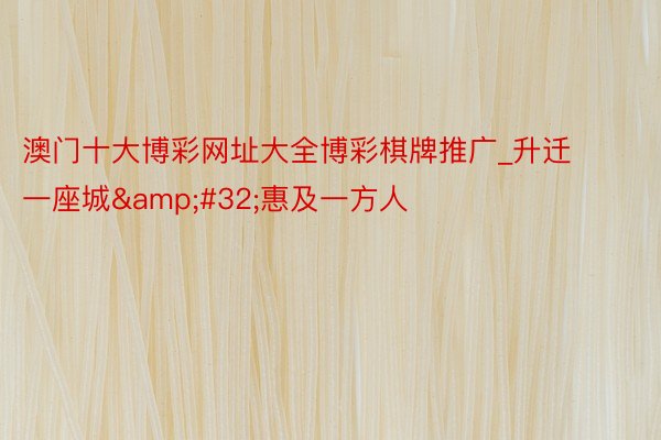 澳门十大博彩网址大全博彩棋牌推广_升迁一座城&#32;惠及一方人