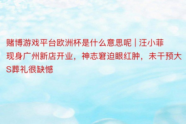 赌博游戏平台欧洲杯是什么意思呢 | 汪小菲现身广州新店开业，神志窘迫眼红肿，未干预大S葬礼很缺憾