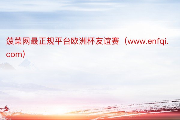 菠菜网最正规平台欧洲杯友谊赛（www.enfqi.com）