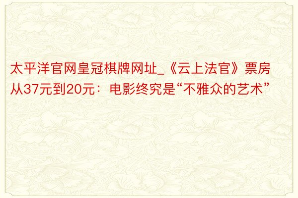 太平洋官网皇冠棋牌网址_《云上法官》票房从37元到20元：电影终究是“不雅众的艺术”