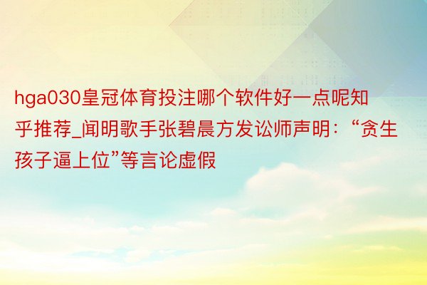 hga030皇冠体育投注哪个软件好一点呢知乎推荐_闻明歌手张碧晨方发讼师声明：“贪生孩子逼上位”等言论虚假