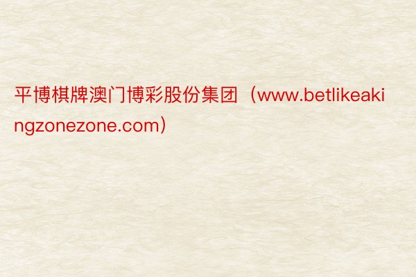 平博棋牌澳门博彩股份集团（www.betlikeakingzonezone.com）