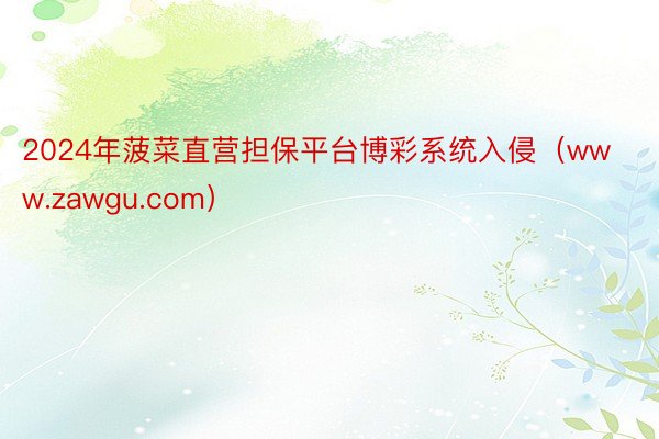 2024年菠菜直营担保平台博彩系统入侵（www.zawgu.com）