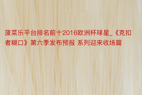菠菜乐平台排名前十2016欧洲杯球星_《克扣者糊口》第六季发布预报 系列迎来收场篇