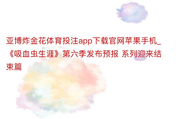 亚博炸金花体育投注app下载官网苹果手机_《吸血虫生涯》第六季发布预报 系列迎来结束篇