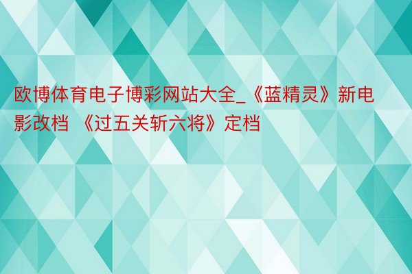欧博体育电子博彩网站大全_《蓝精灵》新电影改档 《过五关斩六将》定档