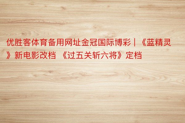 优胜客体育备用网址金冠国际博彩 | 《蓝精灵》新电影改档 《过五关斩六将》定档