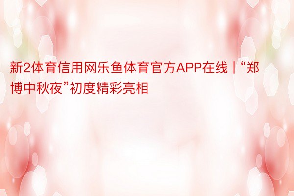 新2体育信用网乐鱼体育官方APP在线 | “郑博中秋夜”初度精彩亮相