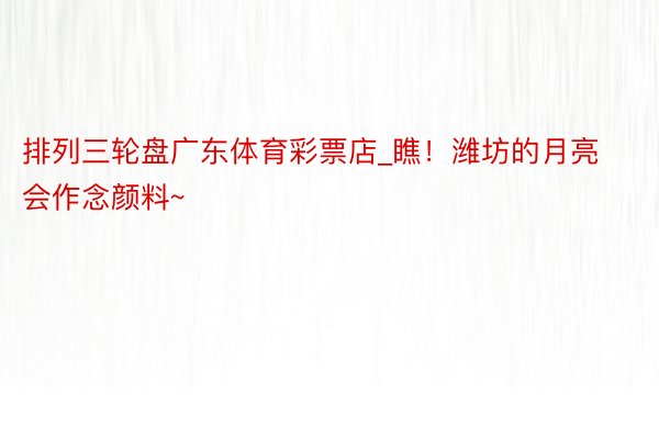 排列三轮盘广东体育彩票店_瞧！潍坊的月亮会作念颜料~